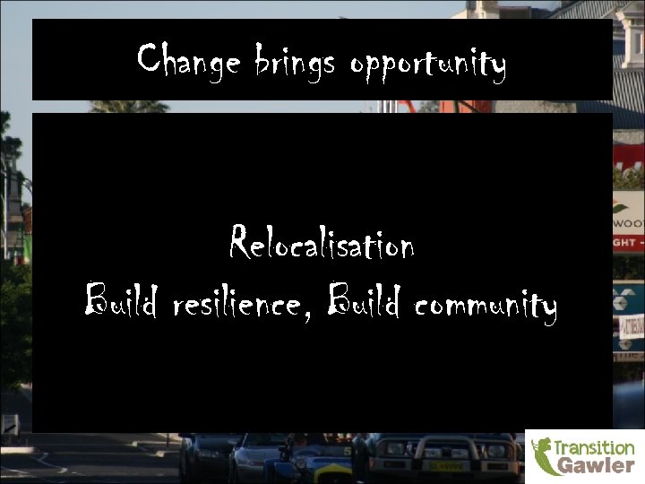 Change brings opportunity Relocalisation Build resilience, Build community 