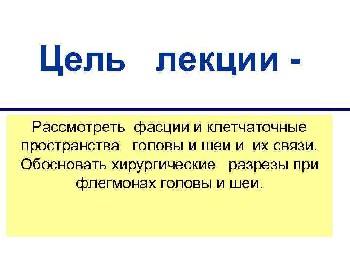 Цель лекции Рассмотреть фасции и клетчаточные пространства головы и шеи и их связи. Обосновать