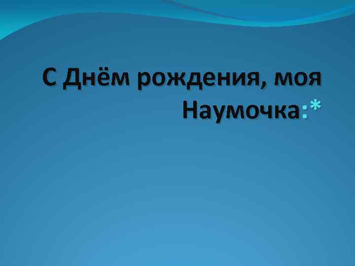 С Днём рождения, моя Наумочка: * 