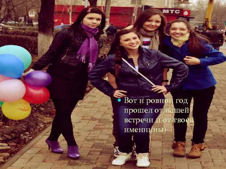  Вот и ровной год прошел от нашей встречи и от твоей именнины) 