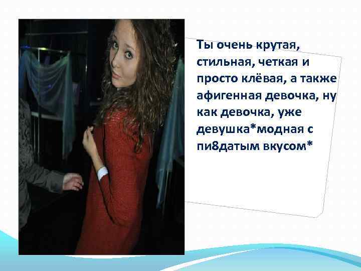 Ты очень крутая, стильная, четкая и просто клёвая, а также афигенная девочка, ну как