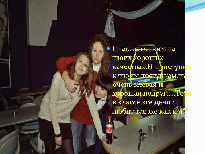  Итак, закончим на твоих хороших качествах. И приступим к твоим поступкам. ты очень
