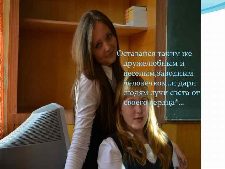 Оставайся таким же дружелюбным и веселым, заводным человечком. . и дари людям лучи света