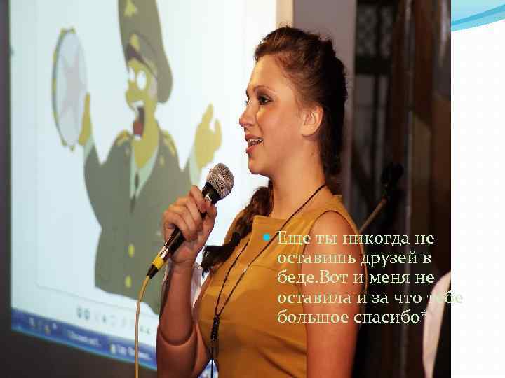  Еще ты никогда не оставишь друзей в беде. Вот и меня не оставила