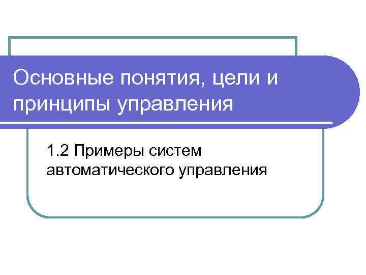 Основные понятия, цели и принципы управления 1. 2 Примеры систем автоматического управления 