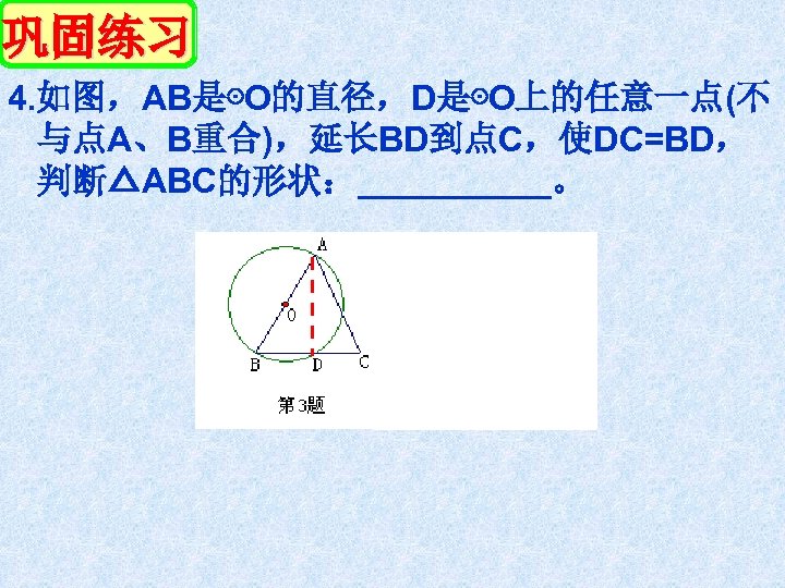 巩固练习 4. 如图，AB是⊙O的直径，D是⊙O上的任意一点(不 与点A、B重合)，延长BD到点C，使DC=BD， 判断△ABC的形状：_____。 