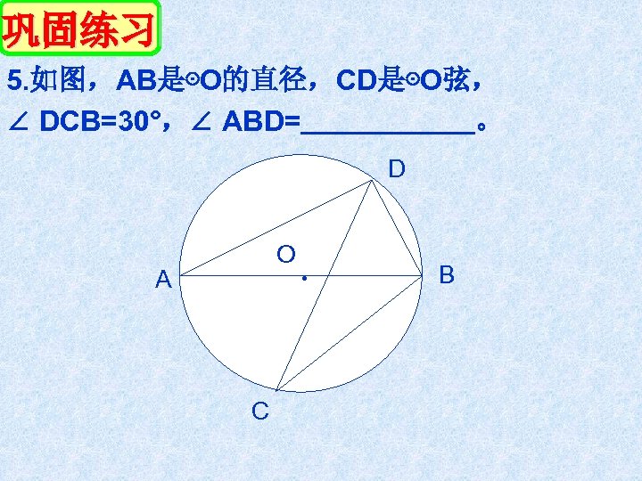 巩固练习 5. 如图，AB是⊙O的直径，CD是⊙O弦， ∠ DCB=30°，∠ ABD= 。 D O A C ． B 