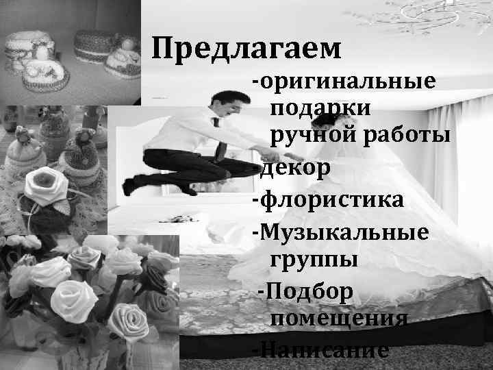 Предлагаем -оригинальные подарки ручной работы -декор -флористика -Музыкальные группы -Подбор помещения -Написание 