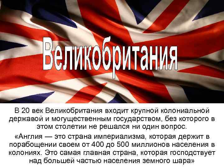 В 20 век Великобритания входит крупной колониальной державой и могущественным государством, без которого в