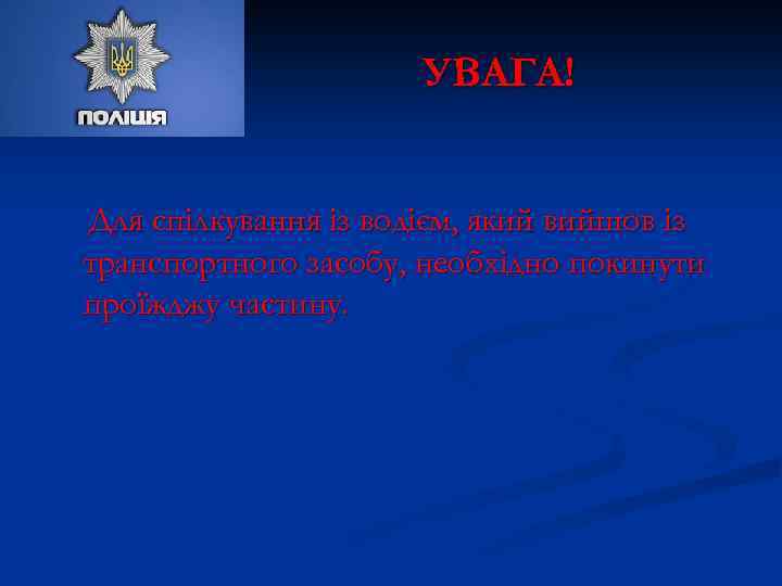 УВАГА! Для спілкування із водієм, який вийшов із транспортного засобу, необхідно покинути проїжджу частину.