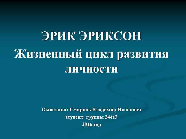 ЭРИКСОН Жизненный цикл развития личности Выполнил: Смирнов Владимир Иванович студент группы 244 з 3