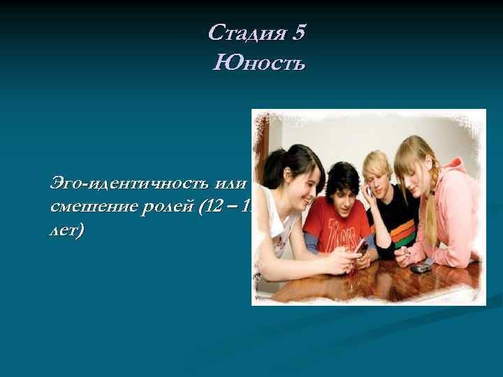 Стадия 5 Юность Эго-идентичность или смешение ролей (12 – 19 лет) 