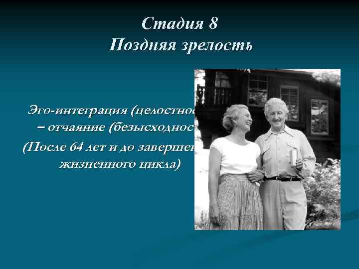 Стадия 8 Поздняя зрелость Эго-интеграция (целостность) – отчаяние (безысходность) (После 64 лет и до