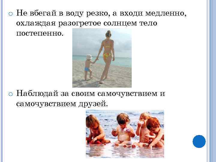 o Не вбегай в воду резко, а входи медленно, охлаждая разогретое солнцем тело постепенно.