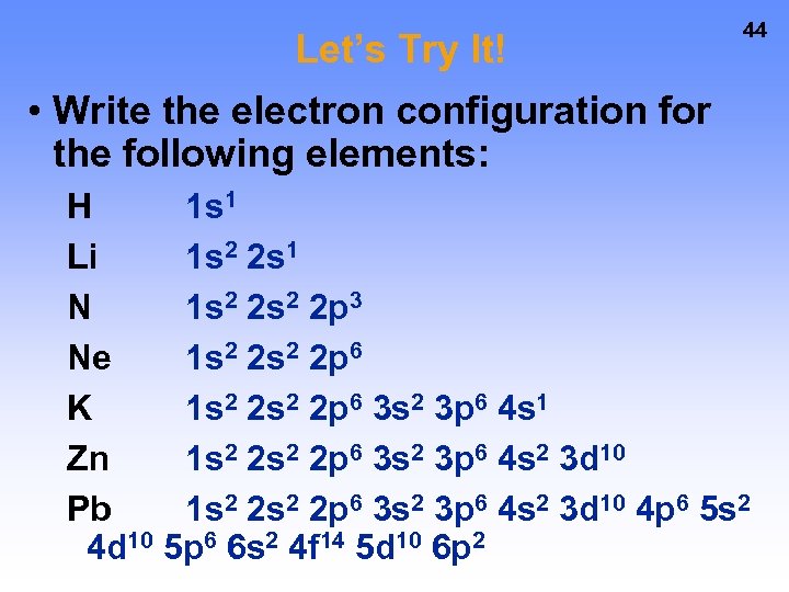 Let’s Try It! 44 • Write the electron configuration for the following elements: H