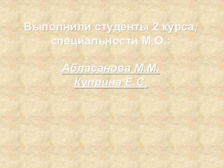 Выполнили студенты 2 курса, специальности М. О. : Абласанова М. М. Куприна Е. С.