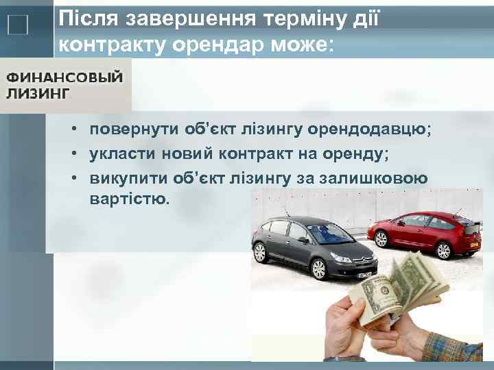 Після завершення терміну дії контракту орендар може: • повернути об’єкт лізингу орендодавцю; • укласти