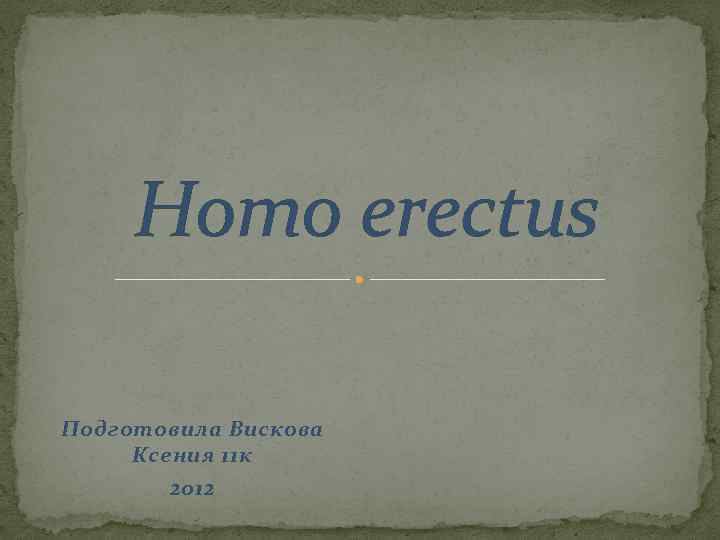 Homo erectus Подготовила Вискова Ксения 11 к 2012 