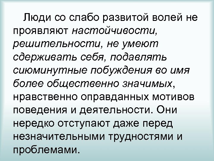 Люди со слабо развитой волей не проявляют настойчивости, решительности, не умеют сдерживать себя, подавлять