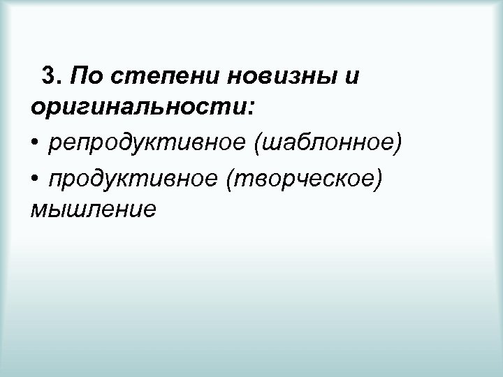 3. По степени новизны и оригинальности: • репродуктивное (шаблонное) • продуктивное (творческое) мышление 