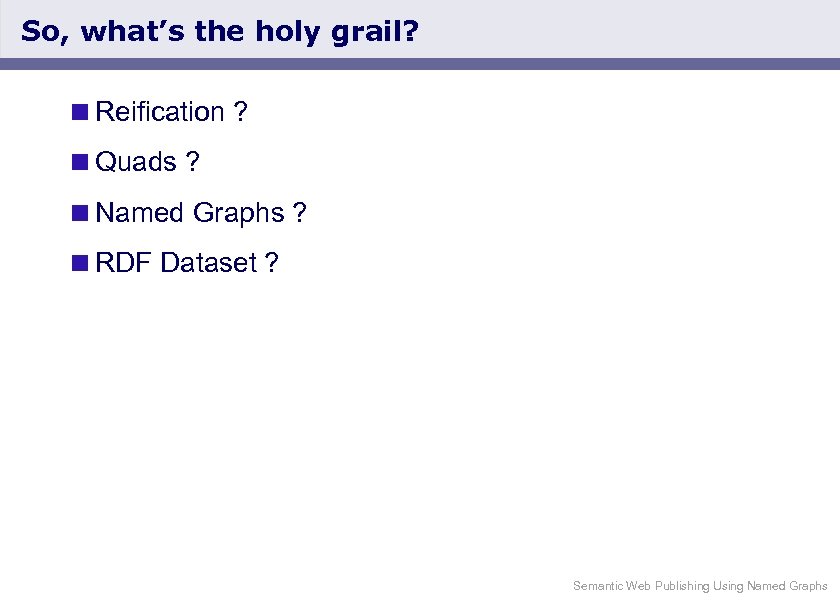 So, what’s the holy grail? <Reification ? <Quads ? <Named Graphs ? <RDF Dataset