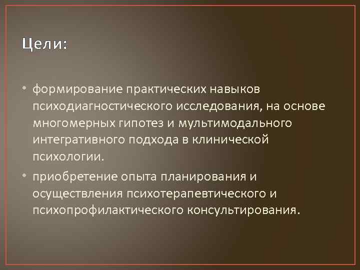Цели: • формирование практических навыков психодиагностического исследования, на основе многомерных гипотез и мультимодального интегративного