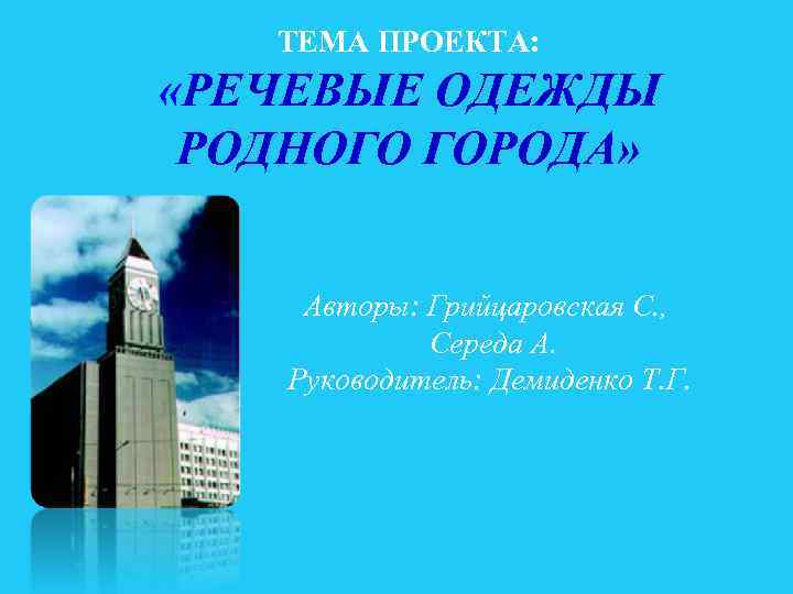 ТЕМА ПРОЕКТА: «РЕЧЕВЫЕ ОДЕЖДЫ РОДНОГО ГОРОДА» Авторы: Грийцаровская С. , Середа А. Руководитель: Демиденко