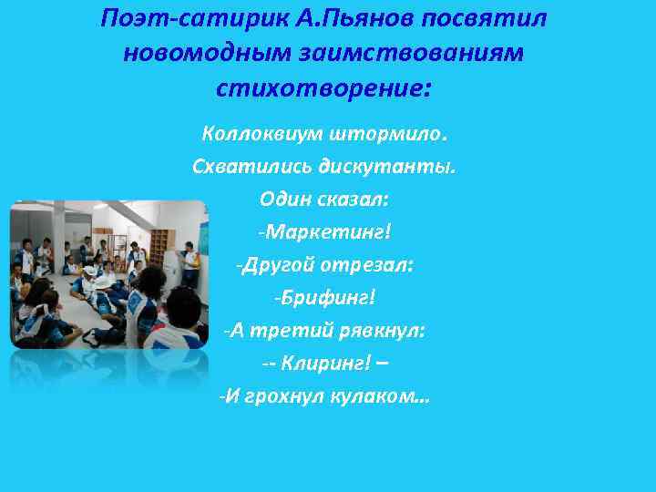 Поэт-сатирик А. Пьянов посвятил новомодным заимствованиям стихотворение: Коллоквиум штормило. Схватились дискутанты. Один сказал: -Маркетинг!