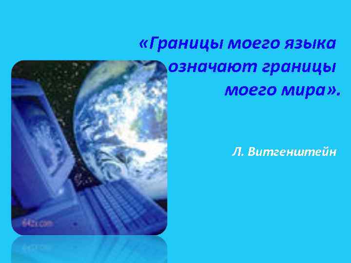  «Границы моего языка означают границы моего мира» . Л. Витгенштейн 