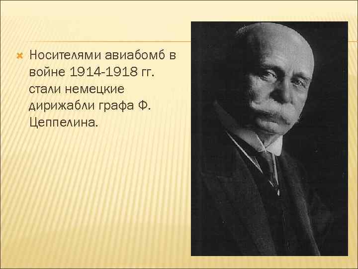  Носителями авиабомб в войне 1914 -1918 гг. стали немецкие дирижабли графа Ф. Цеппелина.