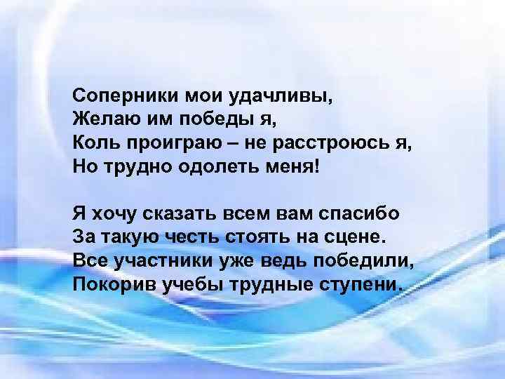 Соперники мои удачливы, Желаю им победы я, Коль проиграю – не расстроюсь я, Но