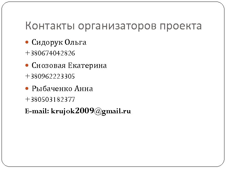 Контакты организаторов проекта Сидорук Ольга +380674042826 Снозовая Екатерина +380962223305 Рыбаченко Анна +380503182377 E-mail: krujok