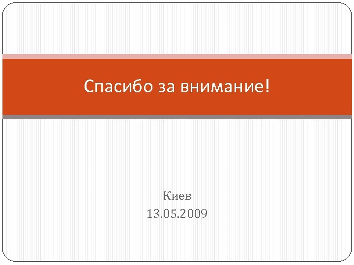 Спасибо за внимание! Киев 13. 05. 2009 