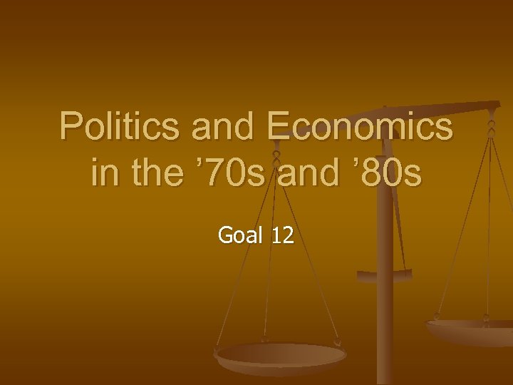 Politics and Economics in the ’ 70 s and ’ 80 s Goal 12