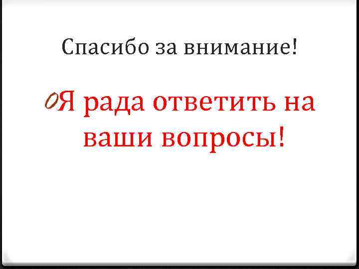 Спасибо за внимание! 0 Я рада ответить на ваши вопросы! 