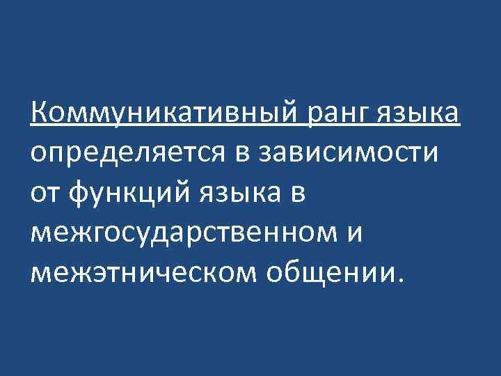 Коммуникативный ранг языка определяется в зависимости от функций языка в межгосударственном и межэтническом общении.