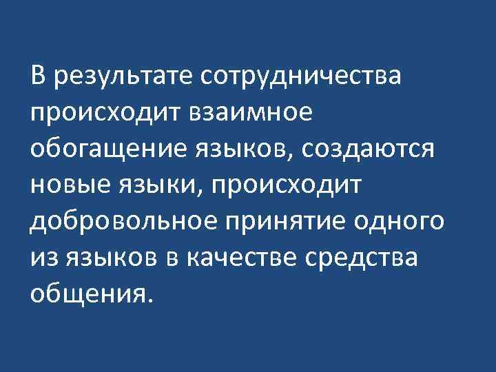 В результате сотрудничества происходит взаимное обогащение языков, создаются новые языки, происходит добровольное принятие одного