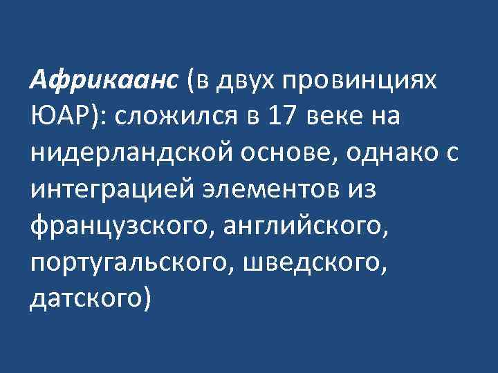 Африкаанс (в двух провинциях ЮАР): сложился в 17 веке на нидерландской основе, однако с