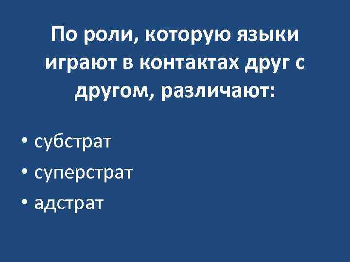 По роли, которую языки играют в контактах друг с другом, различают: • субстрат •