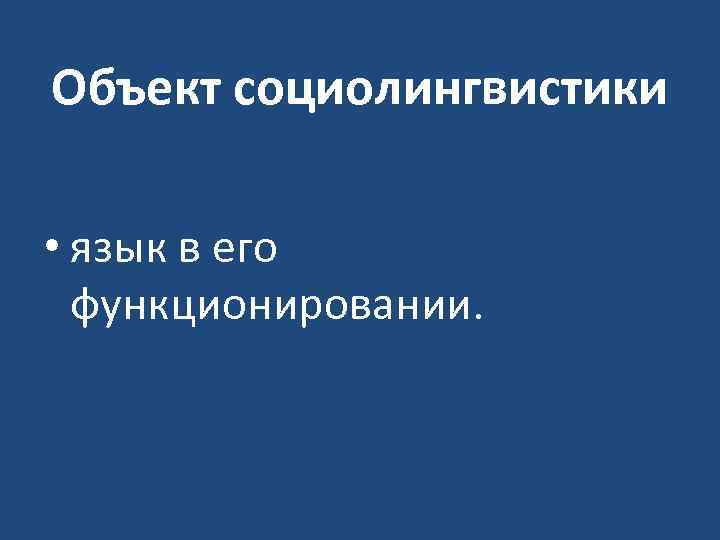 Объект социолингвистики • язык в его функционировании. 