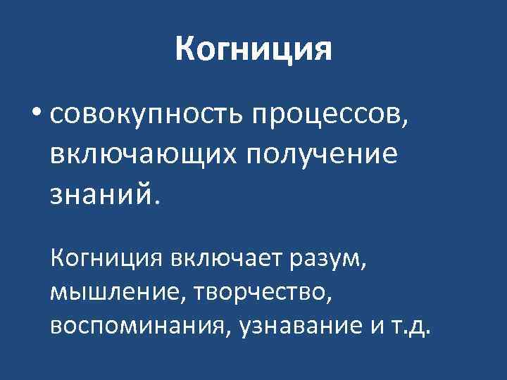 Когниция • совокупность процессов, включающих получение знаний. Когниция включает разум, мышление, творчество, воспоминания, узнавание