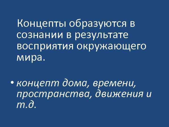  Концепты образуются в сознании в результате восприятия окружающего мира. • концепт дома, времени,