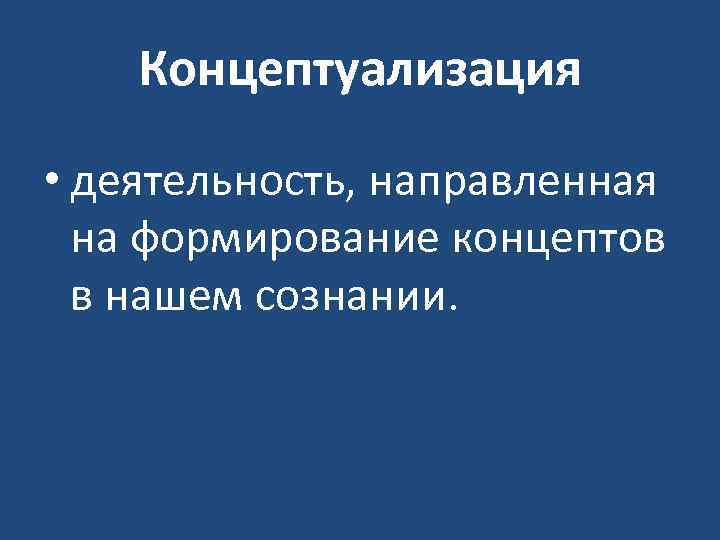 Концептуализация • деятельность, направленная на формирование концептов в нашем сознании. 