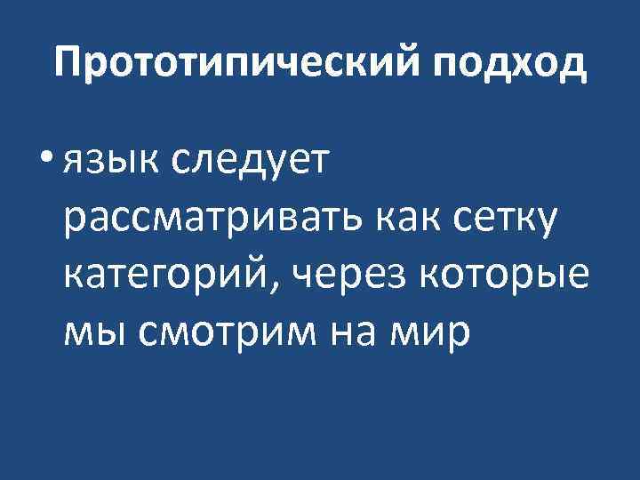 Прототипический подход • язык следует рассматривать как сетку категорий, через которые мы смотрим на