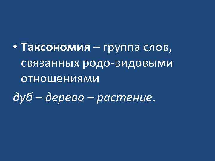  • Таксономия – группа слов, связанных родо-видовыми отношениями дуб – дерево – растение.