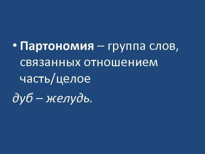  • Партономия – группа слов, связанных отношением часть/целое дуб – желудь. 