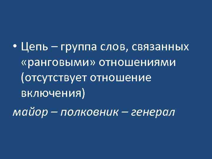  • Цепь – группа слов, связанных «ранговыми» отношениями (отсутствует отношение включения) майор –