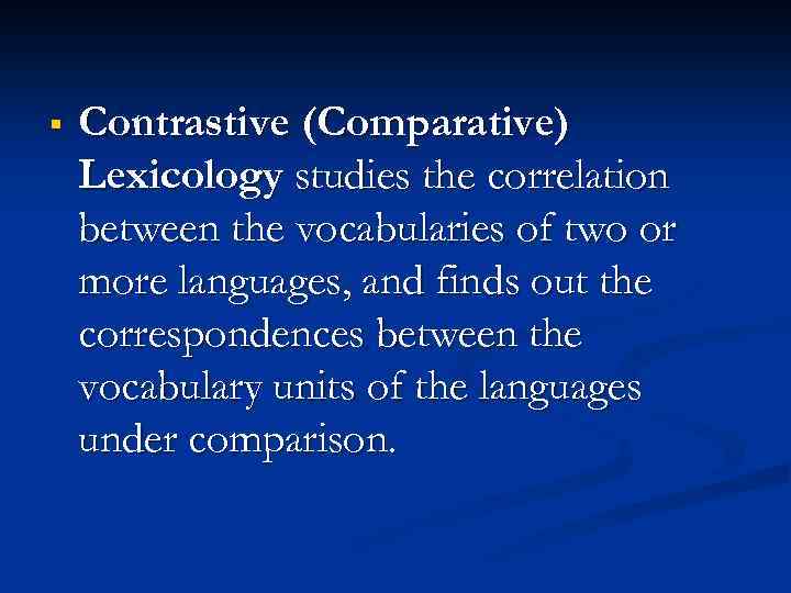 § Contrastive (Comparative) Lexicology studies the correlation between the vocabularies of two or more