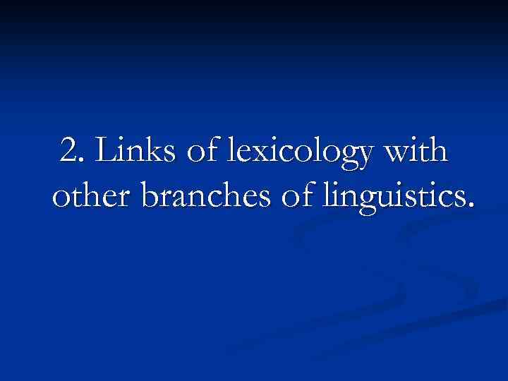 2. Links of lexicology with other branches of linguistics. 