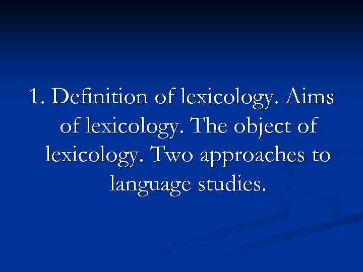 1. Definition of lexicology. Aims of lexicology. The object of lexicology. Two approaches to